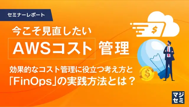 今こそ見直したい「AWSコスト」管理　～効果的なコスト管理に役立つ考え方と「FinOps」の実践方法とは？～ Part1/3